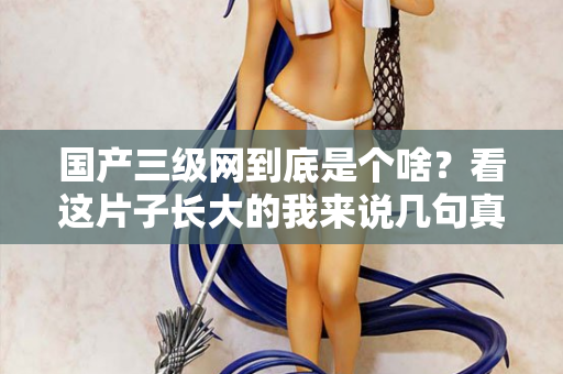 国产三级网到底是个啥？看这片子长大的我来说几句真话