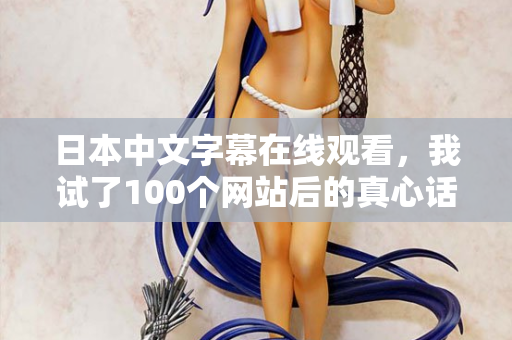 日本中文字幕在线观看，我试了100个网站后的真心话