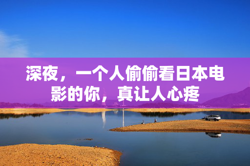 深夜，一个人偷偷看日本电影的你，真让人心疼  第1张