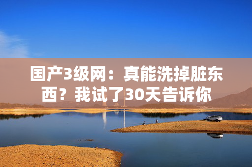 国产3级网：真能洗掉脏东西？我试了30天告诉你  第1张