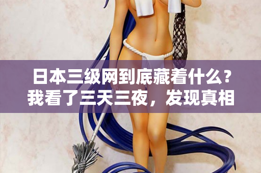 日本三级网到底藏着什么？我看了三天三夜，发现真相不简单