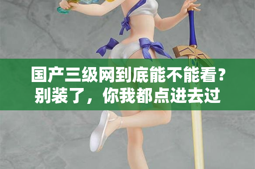 国产三级网到底能不能看？别装了，你我都点进去过