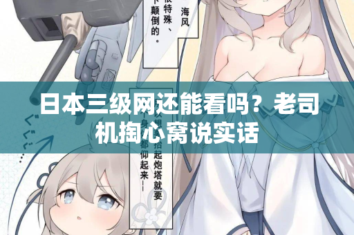 日本三级网还能看吗？老司机掏心窝说实话
