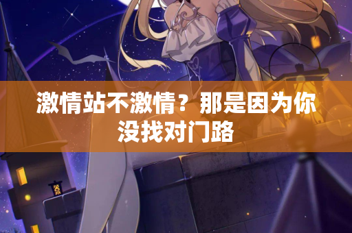 激情站不激情？那是因为你没找对门路