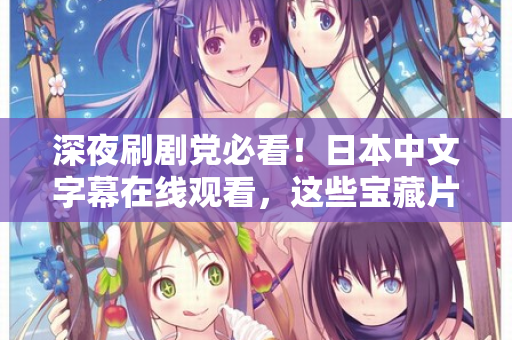 深夜刷剧党必看！日本中文字幕在线观看，这些宝藏片单别错过