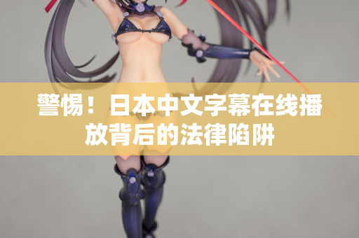警惕！日本中文字幕在线播放背后的法律陷阱