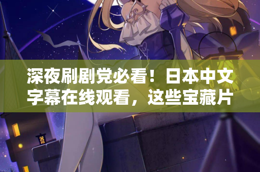 深夜刷剧党必看！日本中文字幕在线观看，这些宝藏片单别错过