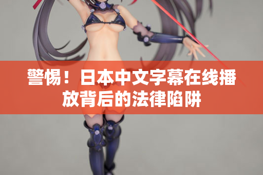 警惕！日本中文字幕在线播放背后的法律陷阱  第2张
