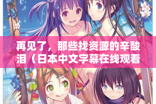 再见了，那些找资源的辛酸泪（日本中文字幕在线观看的正确打开方式）