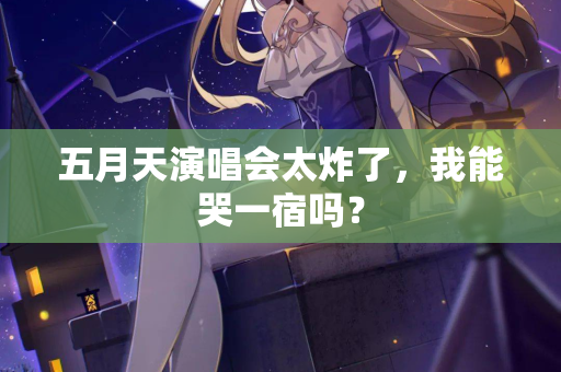 五月天演唱会太炸了,我能哭一宿吗? 第1张 五月天演唱会太炸了,我能哭一宿吗? 第1张