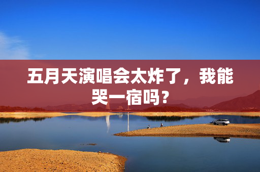 五月天演唱会太炸了,我能哭一宿吗? 第2张 五月天演唱会太炸了,我能哭一宿吗? 第2张