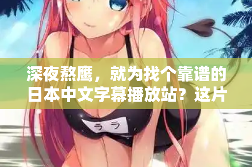 深夜熬鹰，就为找个靠谱的日本中文字幕播放站？这片指南能救你