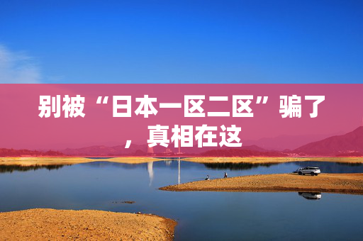 别被“日本一区二区”骗了，真相在这  第1张