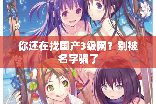 你还在找国产3级网?别被名字骗了 第2张 你还在找国产3级网?别被名字骗了 第2张