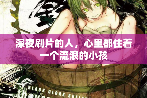 深夜刷片的人,心里都住着一个流浪的小孩 第2张 深夜刷片的人,心里都住着一个流浪的小孩 第2张