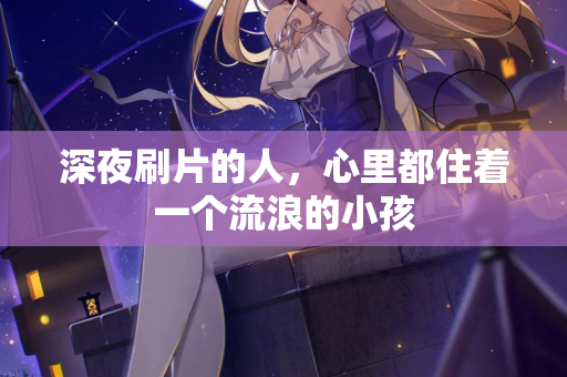 深夜刷片的人,心里都住着一个流浪的小孩 第3张 深夜刷片的人,心里都住着一个流浪的小孩 第3张