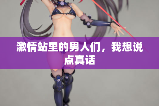 激情站里的男人们，我想说点真话