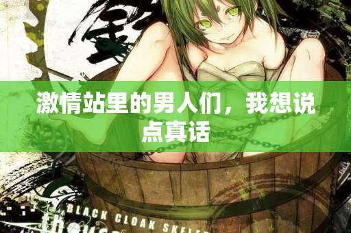 激情站里的男人们，我想说点真话