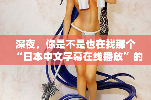 深夜，你是不是也在找那个“日本中文字幕在线播放”的入口？