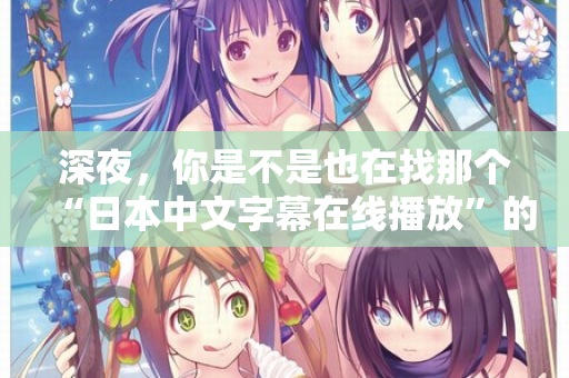 深夜，你是不是也在找那个“日本中文字幕在线播放”的入口？