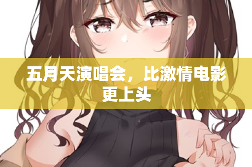 五月天演唱会，比激情电影更上头  第3张