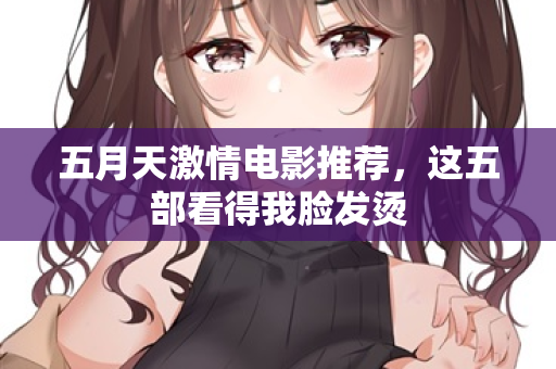 五月天激情电影推荐，这五部看得我脸发烫