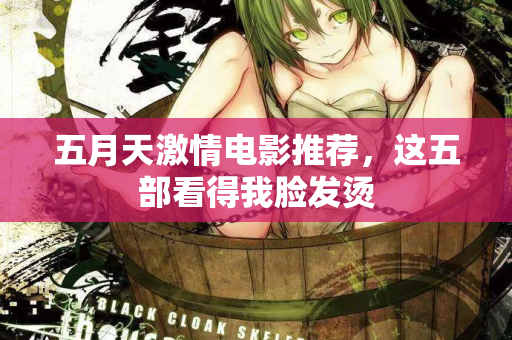 五月天激情电影推荐，这五部看得我脸发烫
