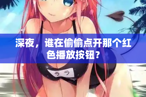 深夜,谁在偷偷点开那个红色播放按钮? 第1张 深夜,谁在偷偷点开那个红色播放按钮? 第1张