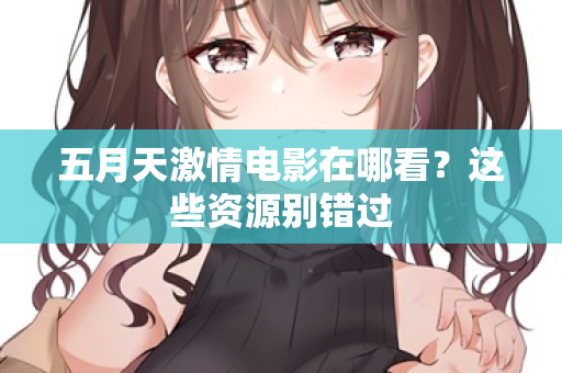 五月天激情电影在哪看？这些资源别错过