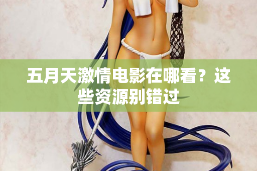 五月天激情电影在哪看？这些资源别错过