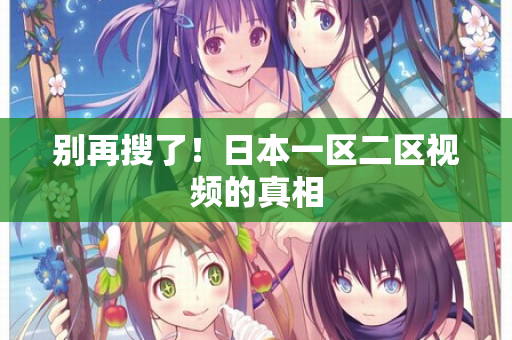 别再搜了！日本一区二区视频的真相