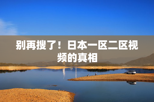 别再搜了！日本一区二区视频的真相