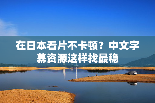在日本看片不卡顿？中文字幕资源这样找最稳  第1张