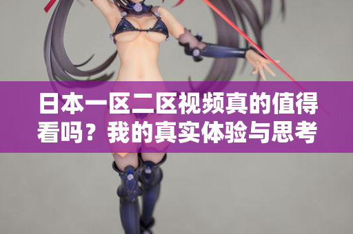 日本一区二区视频真的值得看吗？我的真实体验与思考