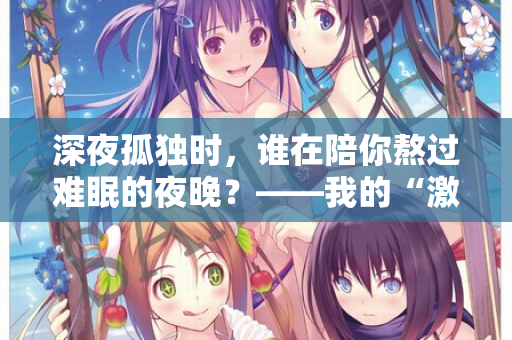 深夜孤独时，谁在陪你熬过难眠的夜晚？——我的“激情站”亲测体验