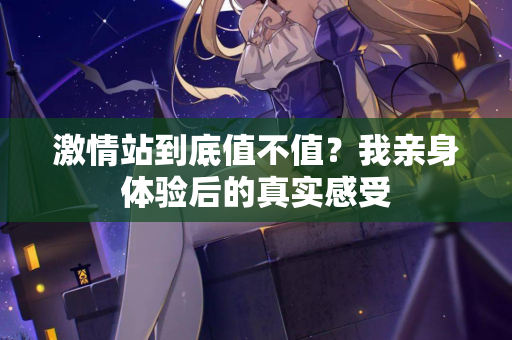 激情站到底值不值？我亲身体验后的真实感受