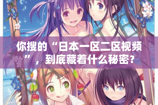 你搜的“日本一区二区视频”，到底藏着什么秘密？  第2张