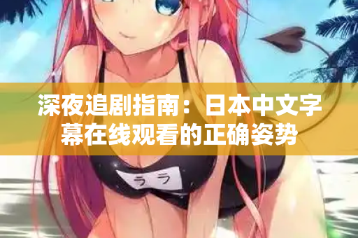 深夜追剧指南：日本中文字幕在线观看的正确姿势