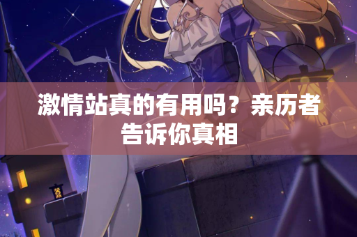 激情站真的有用吗？亲历者告诉你真相