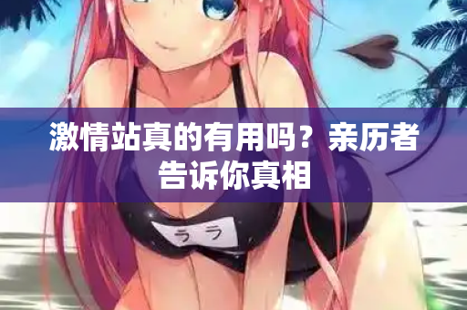 激情站真的有用吗？亲历者告诉你真相