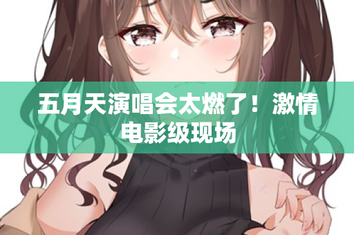 五月天演唱会太燃了！激情电影级现场  第2张