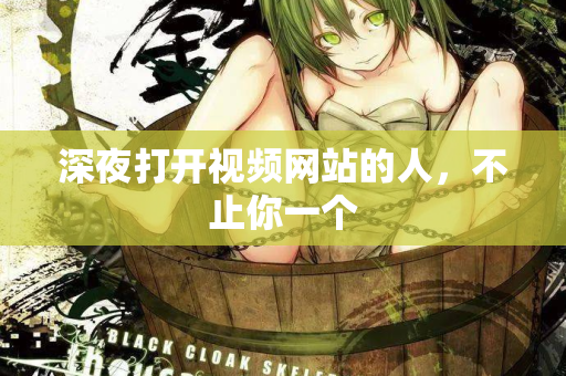 深夜打开视频网站的人，不止你一个  第2张