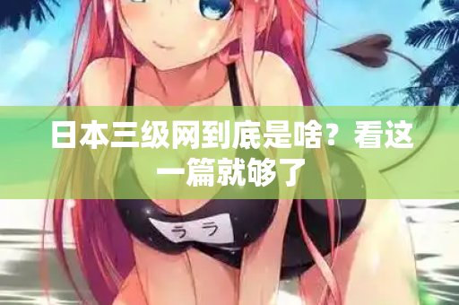 日本三级网到底是啥？看这一篇就够了