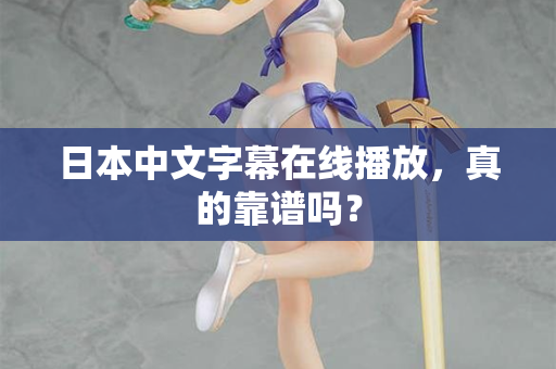 日本中文字幕在线播放，真的靠谱吗？