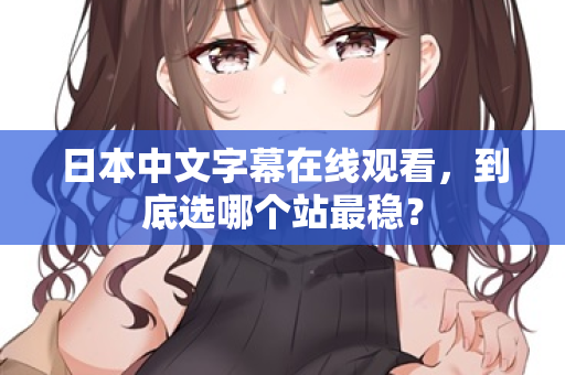 日本中文字幕在线观看,到底选哪个站最稳? 第2张 日本中文字幕在线观看,到底选哪个站最稳? 第2张