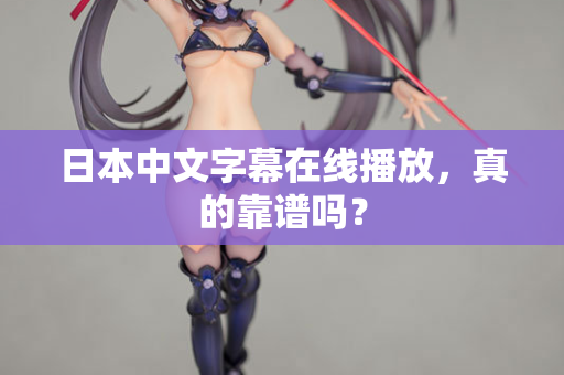日本中文字幕在线播放，真的靠谱吗？