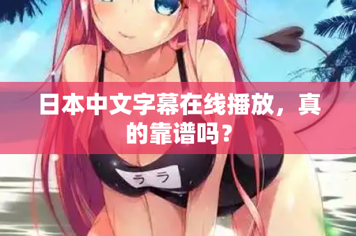 日本中文字幕在线播放，真的靠谱吗？