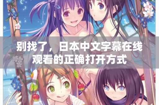 别找了，日本中文字幕在线观看的正确打开方式