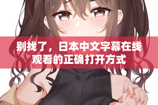 别找了，日本中文字幕在线观看的正确打开方式
