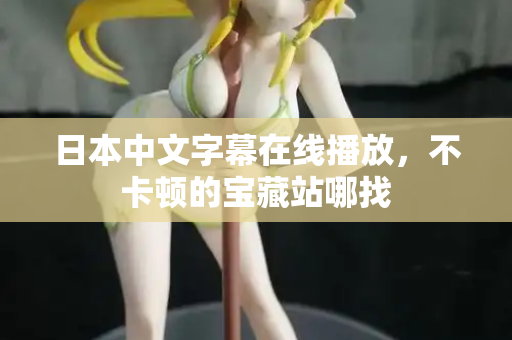 日本中文字幕在线播放，不卡顿的宝藏站哪找